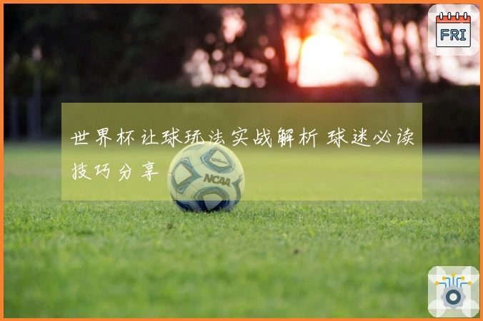 世界杯让球玩法实战解析 球迷必读技巧分享
