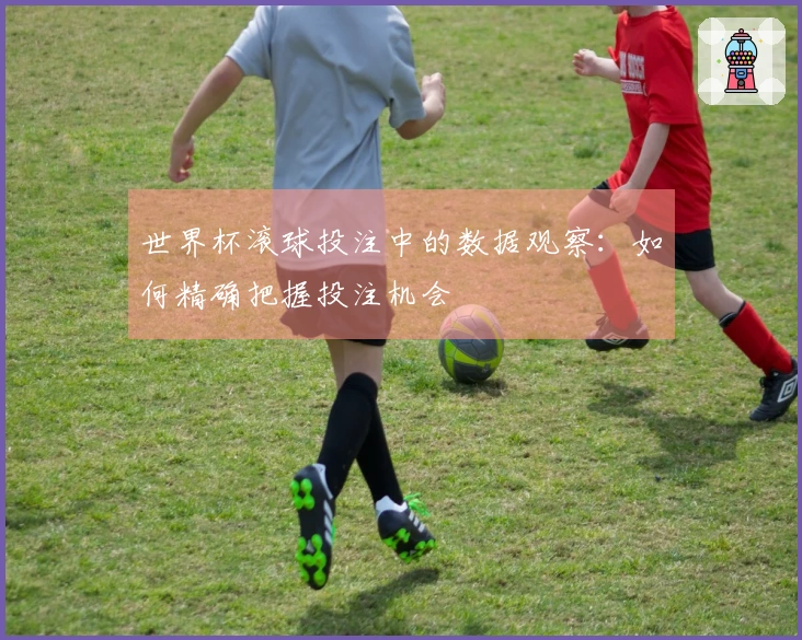 世界杯滚球投注中的数据观察：如何精确把握投注机会