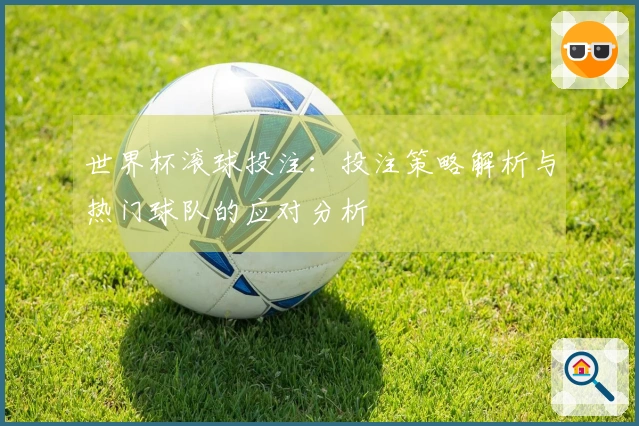 世界杯滚球投注：投注策略解析与热门球队的应对分析