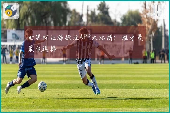 世界杯让球投注APP大比拼：谁才是最佳选择