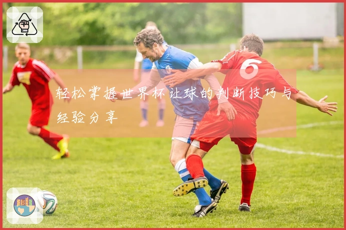 轻松掌握世界杯让球的判断技巧与经验分享
