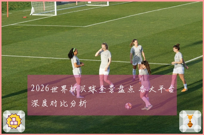 2026世界杯买球全景盘点 各大平台深度对比分析