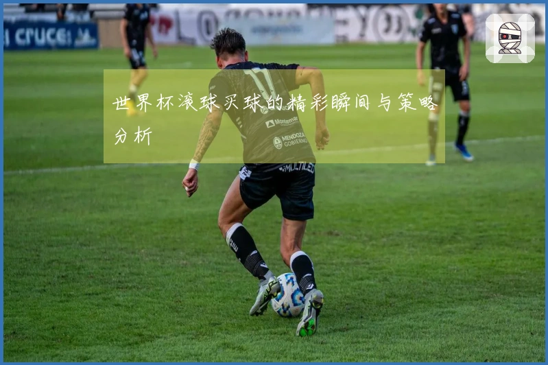 世界杯滚球买球的精彩瞬间与策略分析