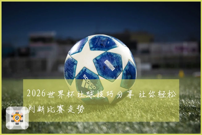 2026世界杯让球技巧分享 让你轻松判断比赛走势