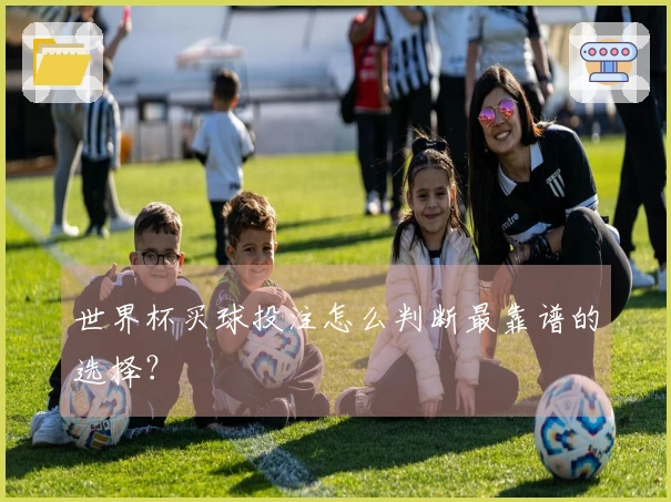 世界杯买球投注怎么判断最靠谱的选择？