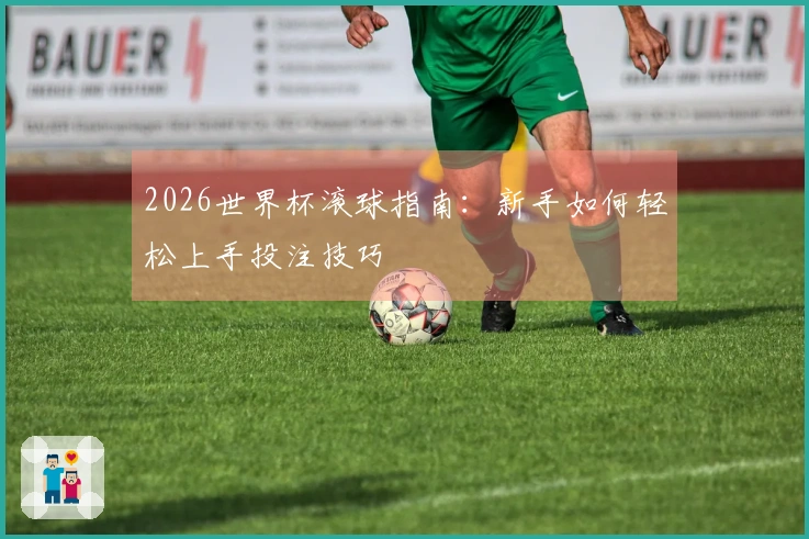 2026世界杯滚球指南：新手如何轻松上手投注技巧