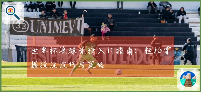 世界杯滚球竞猜入门指南：轻松掌握投注技巧与策略
