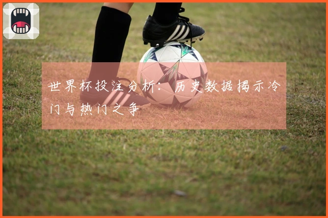 世界杯投注分析：历史数据揭示冷门与热门之争