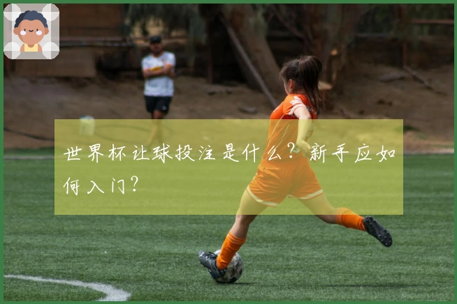 世界杯让球投注是什么？新手应如何入门？