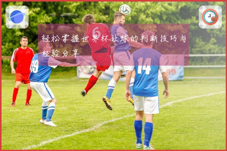 轻松掌握世界杯让球的判断技巧与经验分享