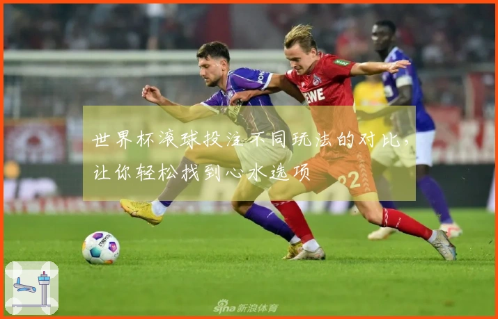 世界杯滚球投注不同玩法的对比，让你轻松找到心水选项
