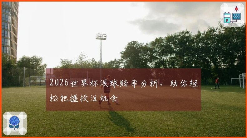 2026世界杯滚球赔率分析，助你轻松把握投注机会