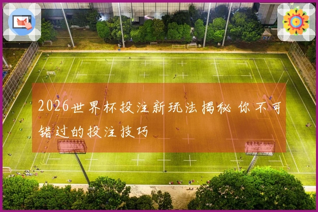 2026世界杯投注新玩法揭秘 你不可错过的投注技巧