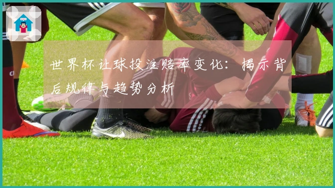 世界杯让球投注赔率变化：揭示背后规律与趋势分析