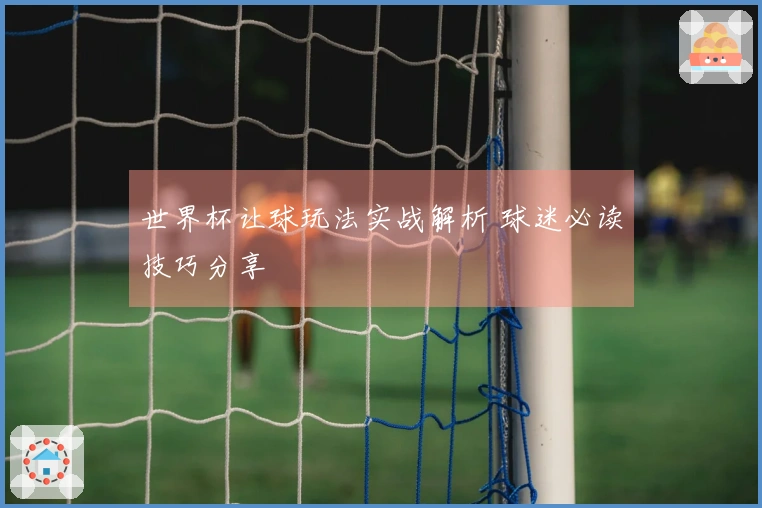 世界杯让球玩法实战解析 球迷必读技巧分享
