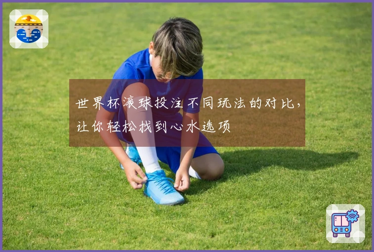 世界杯滚球投注不同玩法的对比，让你轻松找到心水选项