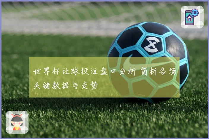 世界杯让球投注盘口分析 简析各场关键数据与走势
