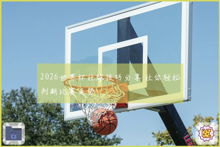 2026世界杯让球技巧分享 让你轻松判断比赛走势