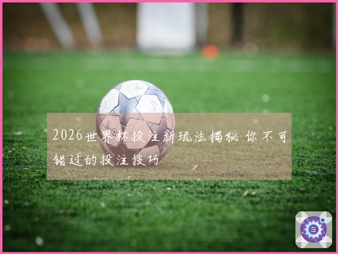 2026世界杯投注新玩法揭秘 你不可错过的投注技巧