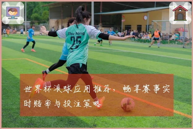 世界杯滚球应用推荐，畅享赛事实时赔率与投注策略