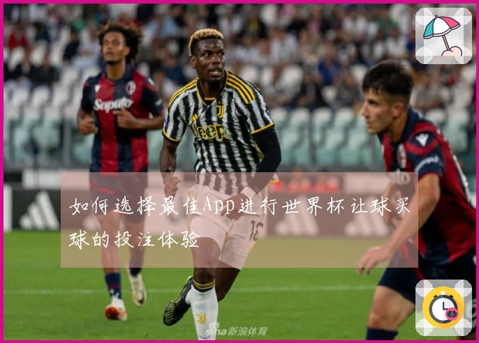 如何选择最佳App进行世界杯让球买球的投注体验