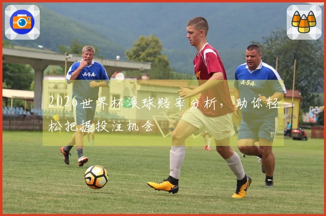 2026世界杯滚球赔率分析，助你轻松把握投注机会