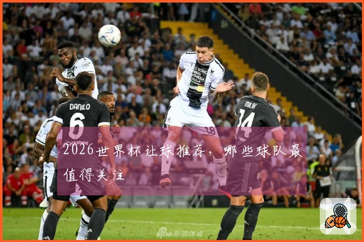 2026世界杯让球推荐，哪些球队最值得关注