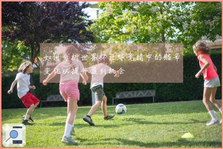 如何分析世界杯让球竞猜中的赔率变化以提升盈利机会
