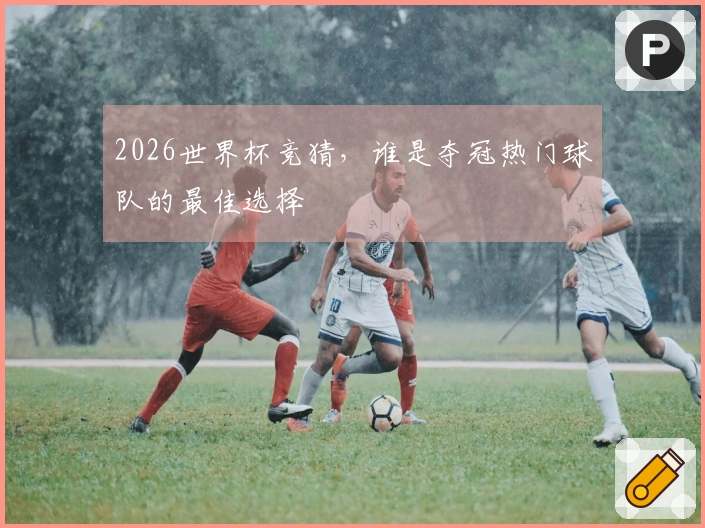 2026世界杯竞猜，谁是夺冠热门球队的最佳选择
